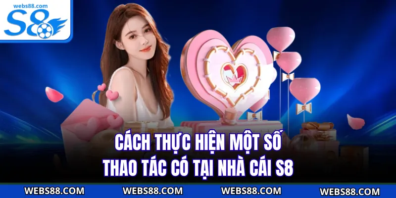 Cách thực hiện một số thao tác có tại nhà cái S8