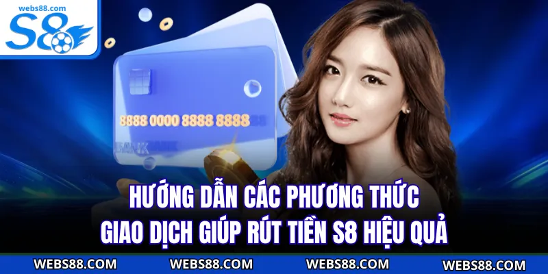 Hướng dẫn các phương thức giao dịch giúp rút tiền S8 hiệu quả