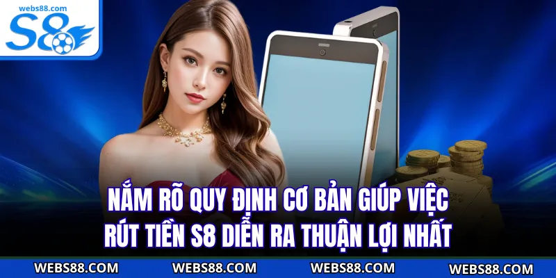 Nắm rõ quy định cơ bản giúp việc rút tiền S8 diễn ra thuận lợi nhất